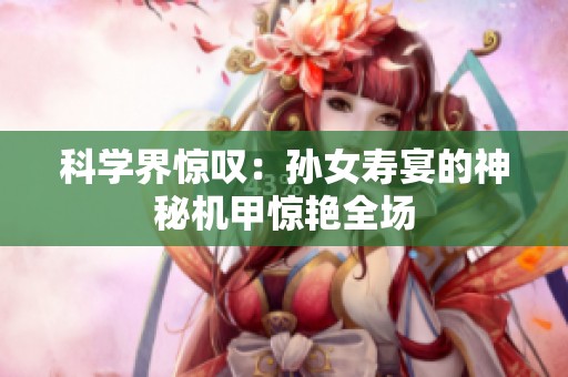 科学界惊叹：孙女寿宴的神秘机甲惊艳全场
