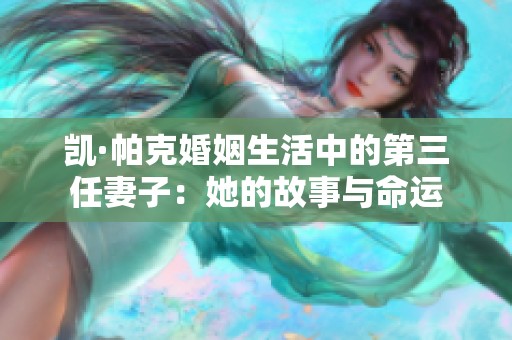 凯·帕克婚姻生活中的第三任妻子：她的故事与命运