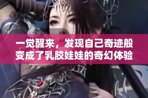 一觉醒来，发现自己奇迹般变成了乳胶娃娃的奇幻体验