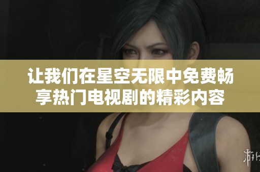 让我们在星空无限中免费畅享热门电视剧的精彩内容