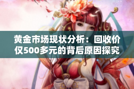 黄金市场现状分析：回收价仅500多元的背后原因探究