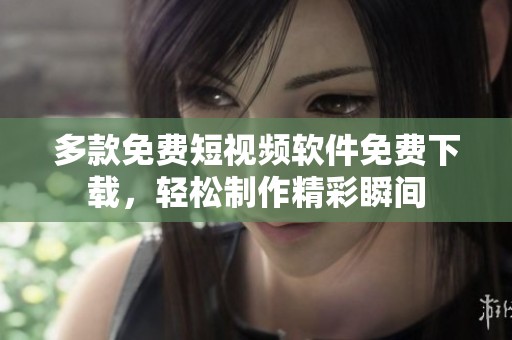 多款免费短视频软件免费下载，轻松制作精彩瞬间