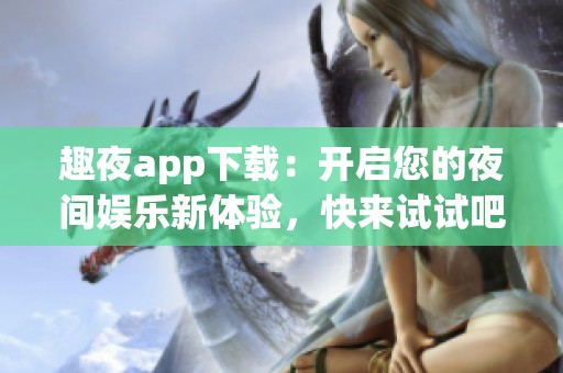 趣夜app下载：开启您的夜间娱乐新体验，快来试试吧！
