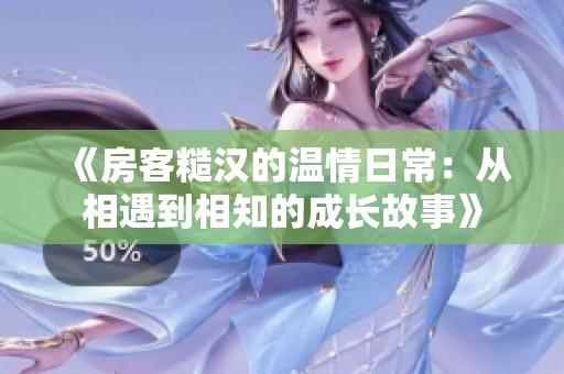 《房客糙汉的温情日常：从相遇到相知的成长故事》