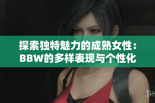 探索独特魅力的成熟女性：BBW的多样表现与个性化之路