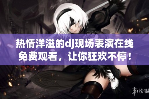 热情洋溢的dj现场表演在线免费观看，让你狂欢不停！