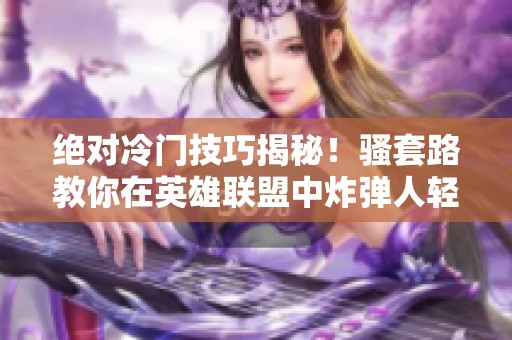 绝对冷门技巧揭秘！骚套路教你在英雄联盟中炸弹人轻松吃分