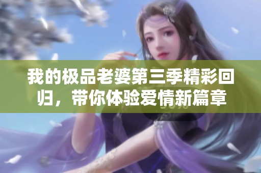 我的极品老婆第三季精彩回归，带你体验爱情新篇章