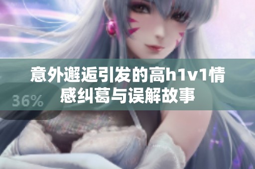 意外邂逅引发的高h1v1情感纠葛与误解故事