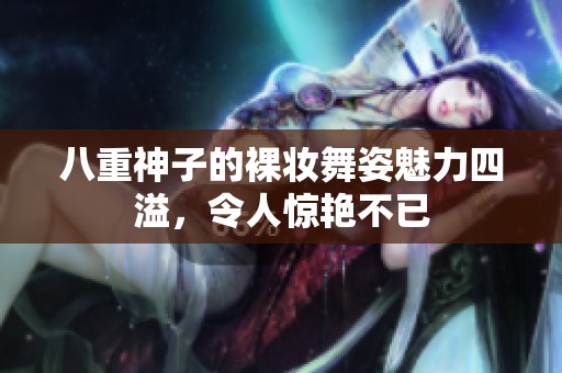 八重神子的裸妆舞姿魅力四溢，令人惊艳不已