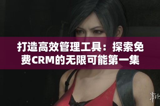 打造高效管理工具：探索免费CRM的无限可能第一集