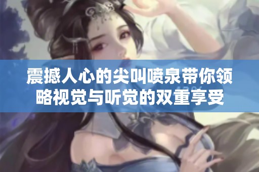 震撼人心的尖叫喷泉带你领略视觉与听觉的双重享受