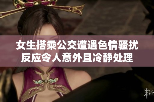 女生搭乘公交遭遇色情骚扰反应令人意外且冷静处理