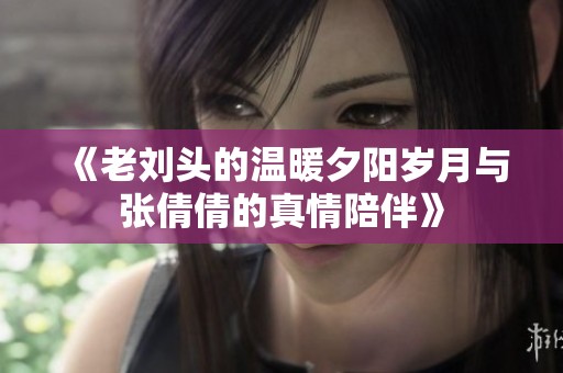 《老刘头的温暖夕阳岁月与张倩倩的真情陪伴》