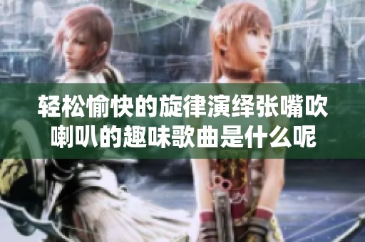 轻松愉快的旋律演绎张嘴吹喇叭的趣味歌曲是什么呢
