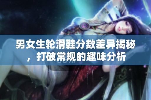 男女生轮滑鞋分数差异揭秘，打破常规的趣味分析