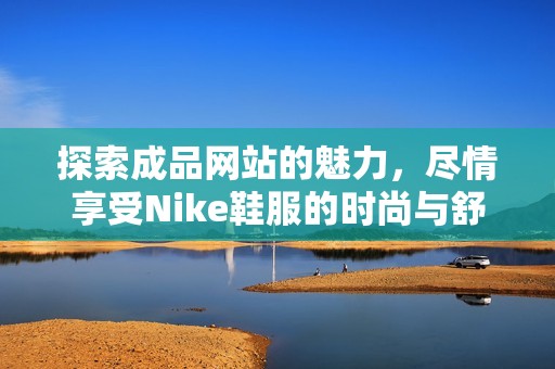 探索成品网站的魅力，尽情享受Nike鞋服的时尚与舒适
