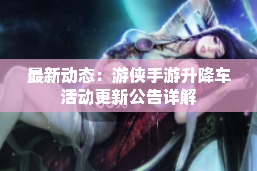 最新动态：游侠手游升降车活动更新公告详解