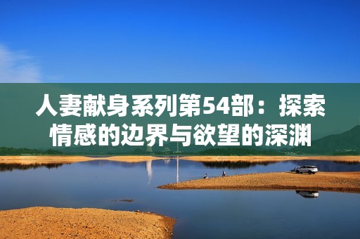 人妻献身系列第54部：探索情感的边界与欲望的深渊