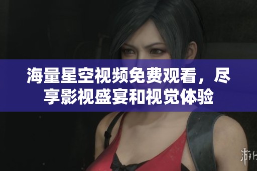 海量星空视频免费观看，尽享影视盛宴和视觉体验