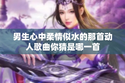 男生心中柔情似水的那首动人歌曲你猜是哪一首