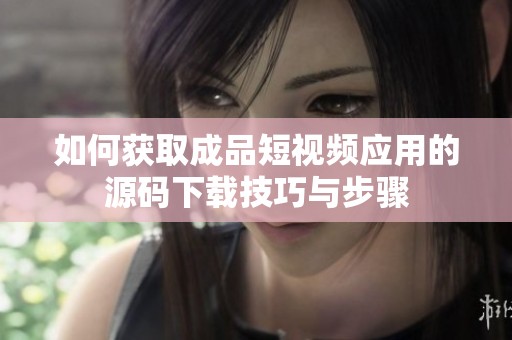 如何获取成品短视频应用的源码下载技巧与步骤