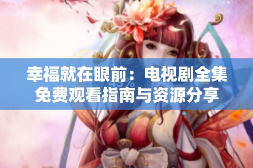 幸福就在眼前：电视剧全集免费观看指南与资源分享