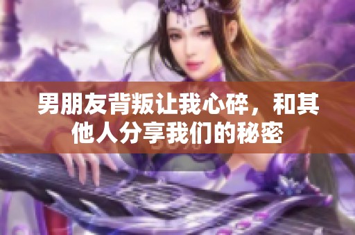 男朋友背叛让我心碎，和其他人分享我们的秘密