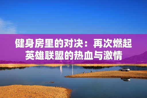 健身房里的对决：再次燃起英雄联盟的热血与激情