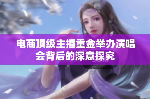 电商顶级主播重金举办演唱会背后的深意探究