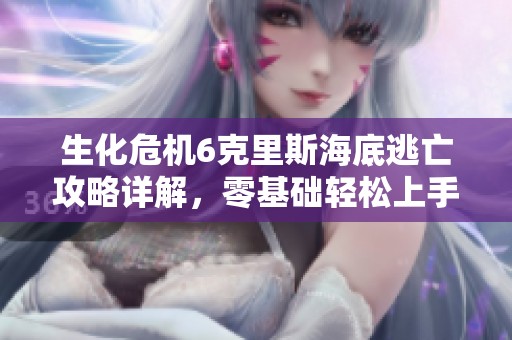 生化危机6克里斯海底逃亡攻略详解，零基础轻松上手打造生存之路