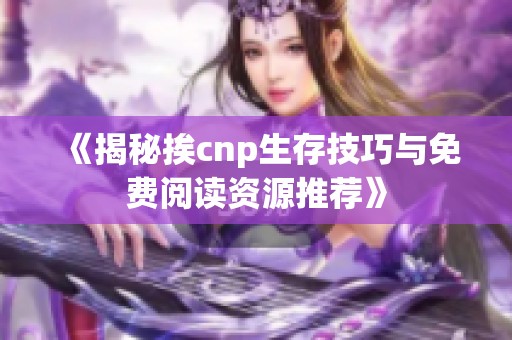 《揭秘挨cnp生存技巧与免费阅读资源推荐》