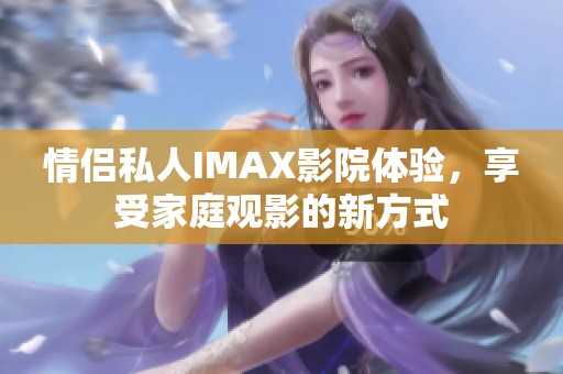 情侣私人IMAX影院体验，享受家庭观影的新方式