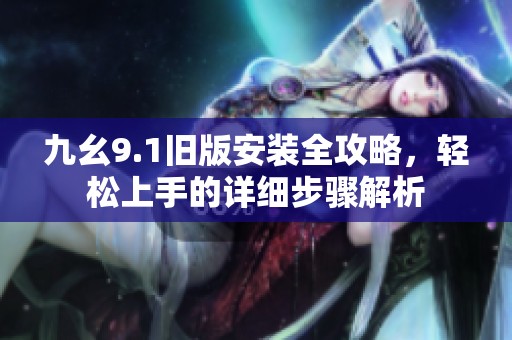 九幺9.1旧版安装全攻略，轻松上手的详细步骤解析