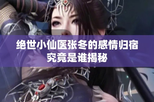 绝世小仙医张冬的感情归宿究竟是谁揭秘