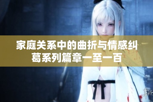 家庭关系中的曲折与情感纠葛系列篇章一至一百