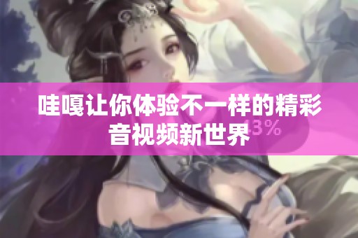 哇嘎让你体验不一样的精彩音视频新世界