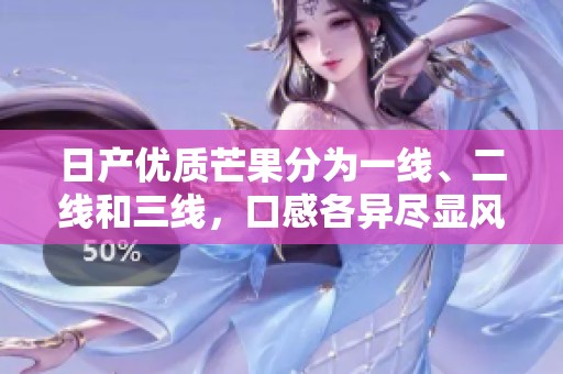 日产优质芒果分为一线、二线和三线，口感各异尽显风味