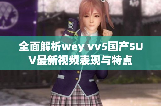 全面解析wey vv5国产SUV最新视频表现与特点