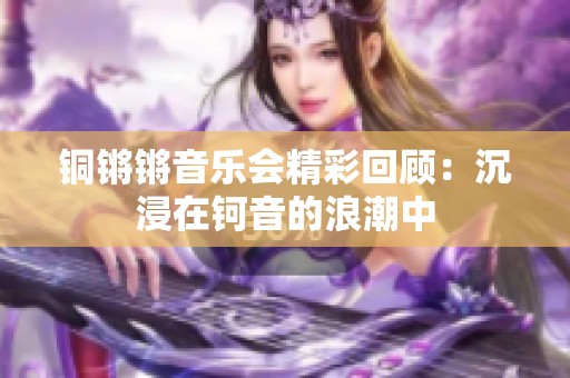 铜锵锵音乐会精彩回顾：沉浸在钶音的浪潮中