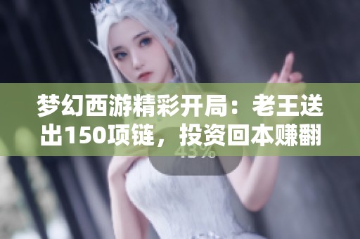 梦幻西游精彩开局：老王送出150项链，投资回本赚翻了！