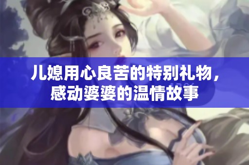 儿媳用心良苦的特别礼物，感动婆婆的温情故事