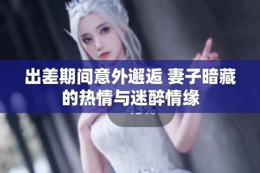 出差期间意外邂逅 妻子暗藏的热情与迷醉情缘