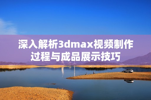 深入解析3dmax视频制作过程与成品展示技巧