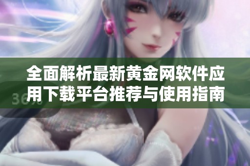 全面解析最新黄金网软件应用下载平台推荐与使用指南