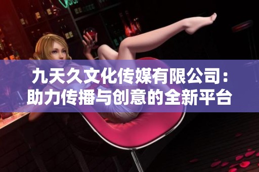 九天久文化传媒有限公司：助力传播与创意的全新平台