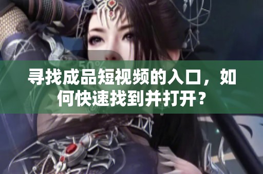 寻找成品短视频的入口，如何快速找到并打开？