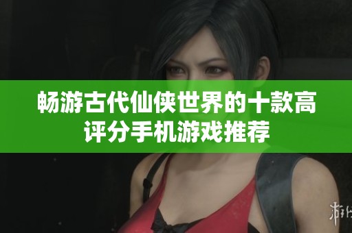 畅游古代仙侠世界的十款高评分手机游戏推荐