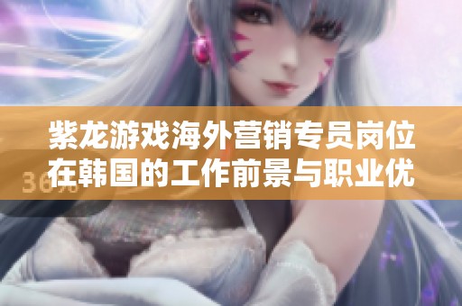 紫龙游戏海外营销专员岗位在韩国的工作前景与职业优势分析