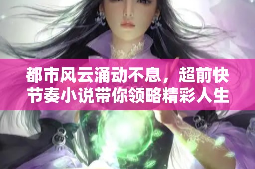 都市风云涌动不息，超前快节奏小说带你领略精彩人生